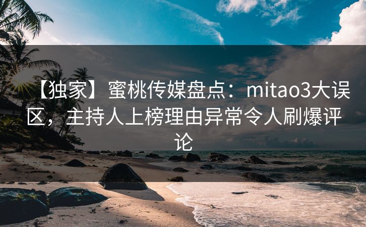 【独家】蜜桃传媒盘点：mitao3大误区，主持人上榜理由异常令人刷爆评论