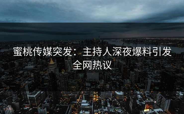 蜜桃传媒突发:主持人深夜爆料引发全网热议 蜜桃传媒突发:主持人深夜爆料引发全网热议