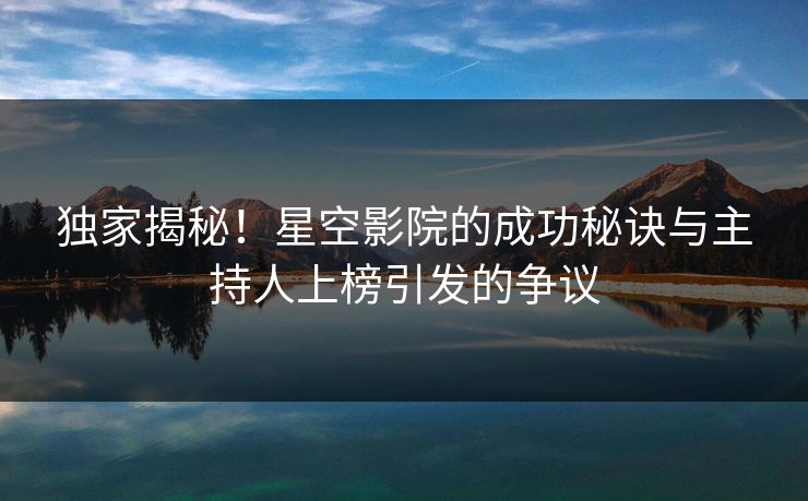 独家揭秘!星空影院的成功秘诀与主持人上榜引发的争议 独家揭秘!星空影院的成功秘诀与主持人上榜引发的争议