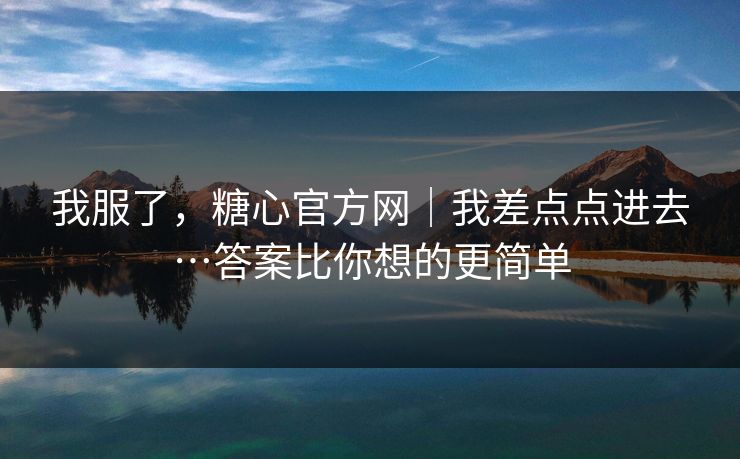 我服了，糖心官方网｜我差点点进去…答案比你想的更简单