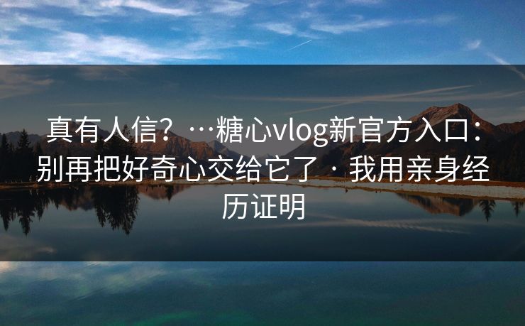 真有人信？…糖心vlog新官方入口：别再把好奇心交给它了 · 我用亲身经历证明
