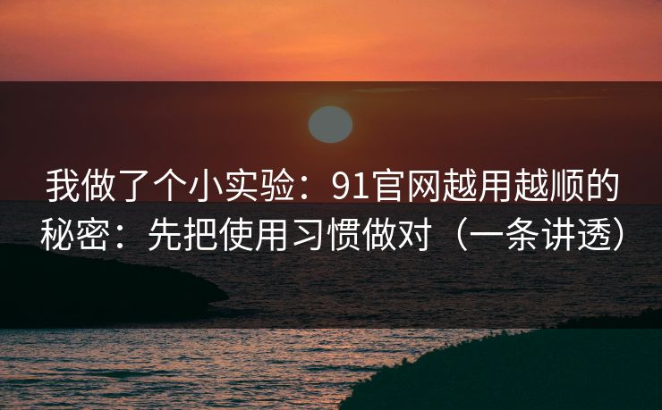 我做了个小实验:91官网越用越顺的秘密:先把使用习惯做对(一条讲透) 我做了个小实验:91官网越用越顺的秘密:先把使用习惯做对(一条讲透)