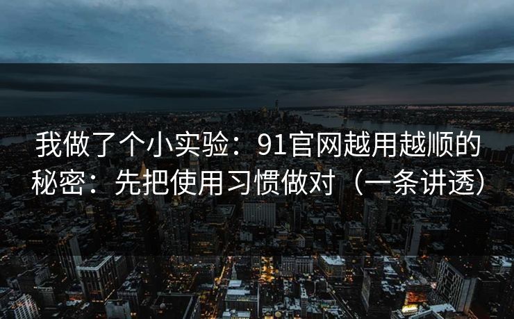 我做了个小实验:91官网越用越顺的秘密:先把使用习惯做对(一条讲透) 我做了个小实验:91官网越用越顺的秘密:先把使用习惯做对(一条讲透)