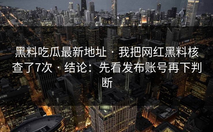 黑料吃瓜最新地址 · 我把网红黑料核查了7次 · 结论:先看发布账号再下判断 黑料吃瓜最新地址 · 我把网红黑料核查了7次 · 结论:先看发布账号再下判断