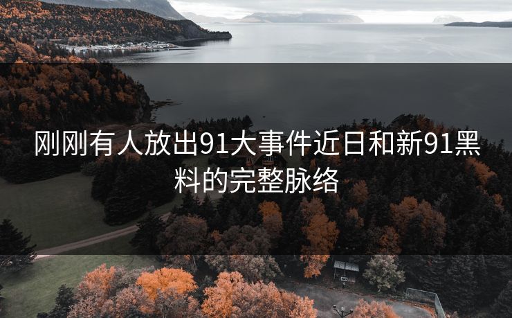 刚刚有人放出91大事件近日和新91黑料的完整脉络